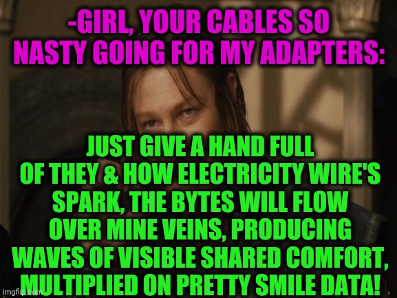 -Computer's dating with real exp. | -GIRL, YOUR CABLES SO NASTY GOING FOR MY ADAPTERS:; JUST GIVE A HAND FULL OF THEY & HOW ELECTRICITY WIRE'S SPARK, THE BYTES WILL FLOW OVER MINE VEINS, PRODUCING WAVES OF VISIBLE SHARED COMFORT, MULTIPLIED ON PRETTY SMILE DATA! | image tagged in one does not simply,windows 10,online dating,gf,pleasure,poetry | made w/ Imgflip meme maker