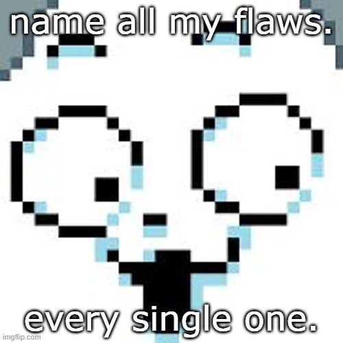 tEMMIE  | name all my flaws. every single one. | image tagged in temmie | made w/ Imgflip meme maker