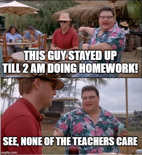 Tooottally not exaggerating XD | THIS GUY STAYED UP TILL 2 AM DOING HOMEWORK! SEE, NONE OF THE TEACHERS CARE | image tagged in memes,see nobody cares,school,homework | made w/ Imgflip meme maker