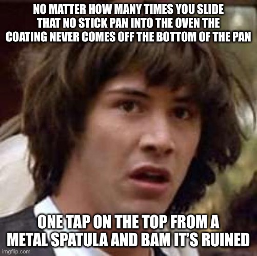 Why??????? | NO MATTER HOW MANY TIMES YOU SLIDE THAT NO STICK PAN INTO THE OVEN THE COATING NEVER COMES OFF THE BOTTOM OF THE PAN; ONE TAP ON THE TOP FROM A METAL SPATULA AND BAM IT’S RUINED | image tagged in memes,conspiracy keanu,cooking,chef | made w/ Imgflip meme maker