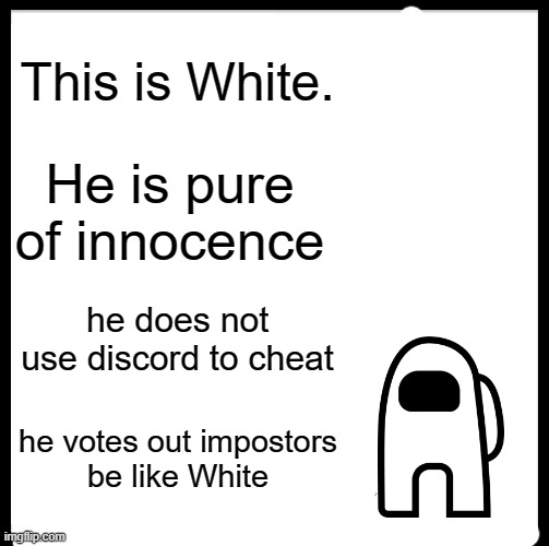 White | This is White. He is pure of innocence; he does not use discord to cheat; he votes out impostors
be like White | image tagged in memes,be like bill | made w/ Imgflip meme maker