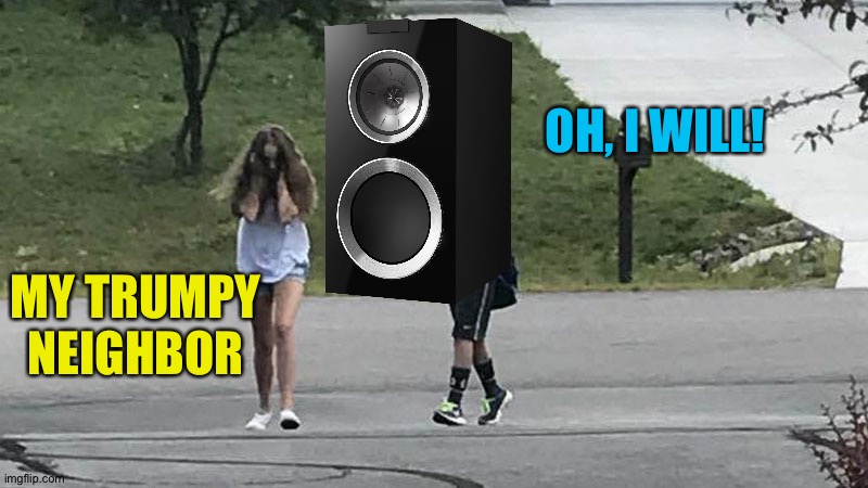 Trumpet Boy Object Labeling | OH, I WILL! MY TRUMPY NEIGHBOR | image tagged in trumpet boy object labeling | made w/ Imgflip meme maker