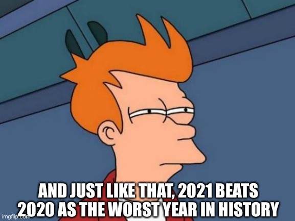 Where were you when the end began? | AND JUST LIKE THAT, 2021 BEATS 2020 AS THE WORST YEAR IN HISTORY | image tagged in memes,futurama fry | made w/ Imgflip meme maker