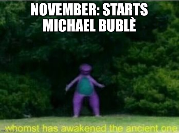 Whomst has awakened the ancient one | NOVEMBER: STARTS
MICHAEL BUBLÈ | image tagged in whomst has awakened the ancient one | made w/ Imgflip meme maker