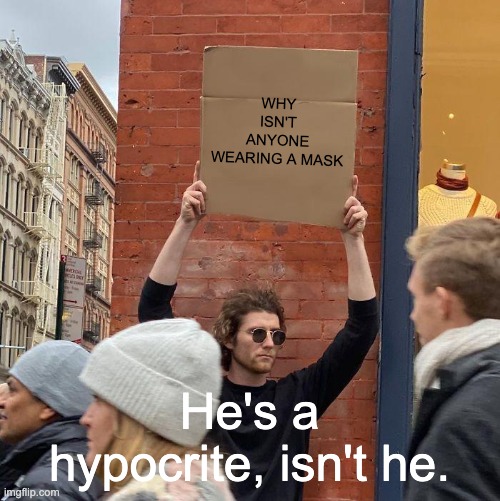 WHY ISN'T ANYONE WEARING A MASK; He's a hypocrite, isn't he. | image tagged in memes,guy holding cardboard sign | made w/ Imgflip meme maker