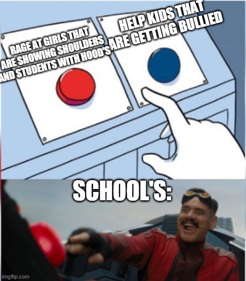 Robotnik Pressing Red Button | HELP KIDS THAT ARE GETTING BULLIED; RAGE AT GIRLS THAT ARE SHOWING SHOULDERS AND STUDENTS WITH HOOD'S; SCHOOL'S: | image tagged in robotnik pressing red button | made w/ Imgflip meme maker
