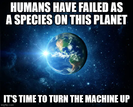 HUMANS HAVE FAILED AS A SPECIES ON THIS PLANET; IT'S TIME TO TURN THE MACHINE UP | image tagged in magnetosphere | made w/ Imgflip meme maker