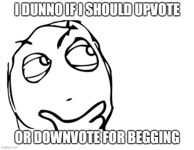 hmmm | I DUNNO IF I SHOULD UPVOTE OR DOWNVOTE FOR BEGGING | image tagged in hmmm | made w/ Imgflip meme maker