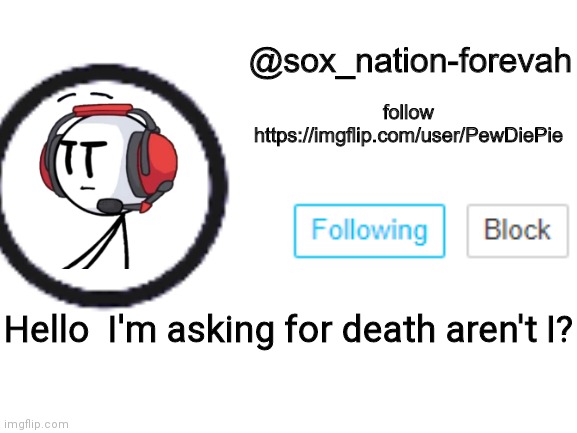 sox_nation_forevah announcement 2 | Hello  I'm asking for death aren't I? | image tagged in sox_nation_forevah announcement 2 | made w/ Imgflip meme maker