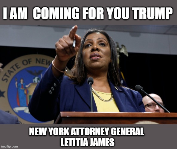 Trump Faces Criminal Indictments in the State of New York | I AM  COMING FOR YOU TRUMP; NEW YORK ATTORNEY GENERAL 
LETITIA JAMES | image tagged in criminal,fraudster,mafia don,trump goes to jail,lock him up,traitor | made w/ Imgflip meme maker