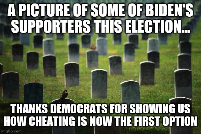 Cheating...it works | A PICTURE OF SOME OF BIDEN'S SUPPORTERS THIS ELECTION... THANKS DEMOCRATS FOR SHOWING US HOW CHEATING IS NOW THE FIRST OPTION | image tagged in graveyard cemetary,voter fraud,democrats | made w/ Imgflip meme maker