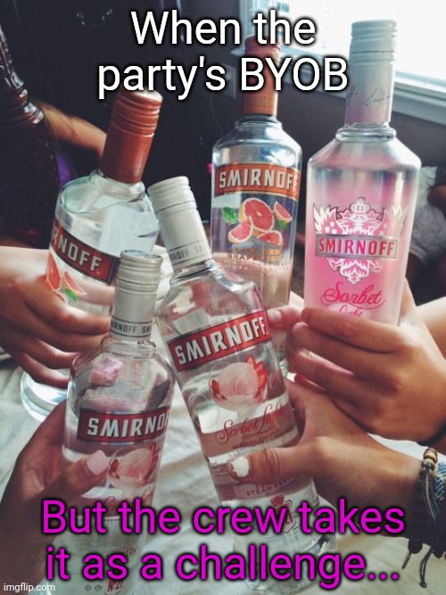 When the party's BYOB But the crew takes it as a challenge... | made w/ Imgflip meme maker