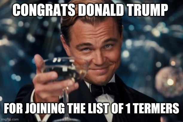 No one, I repeat, no one is more deserving of this bigly honor | CONGRATS DONALD TRUMP; FOR JOINING THE LIST OF 1 TERMERS | image tagged in memes,leonardo dicaprio cheers | made w/ Imgflip meme maker
