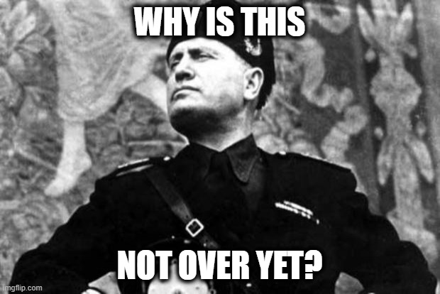 Why? | WHY IS THIS; NOT OVER YET? | image tagged in mussolini | made w/ Imgflip meme maker