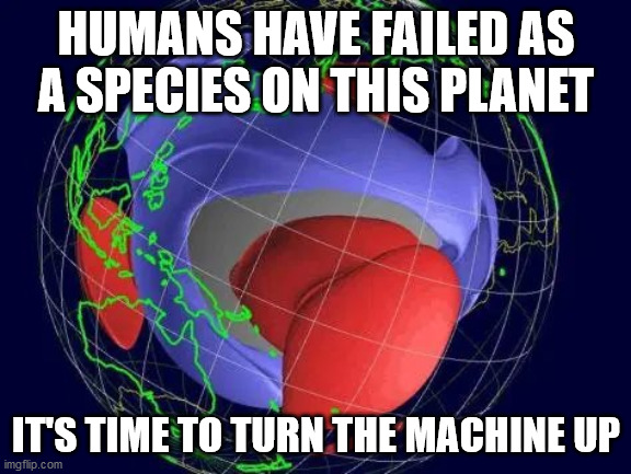 HUMANS HAVE FAILED AS A SPECIES ON THIS PLANET; IT'S TIME TO TURN THE MACHINE UP | image tagged in magnetosphere | made w/ Imgflip meme maker