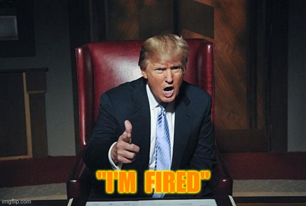 You're Fired! | "I'M  FIRED" | image tagged in donald trump you're fired,bye felicia,fuck off,donald trump the clown,election 2020,2020 | made w/ Imgflip meme maker