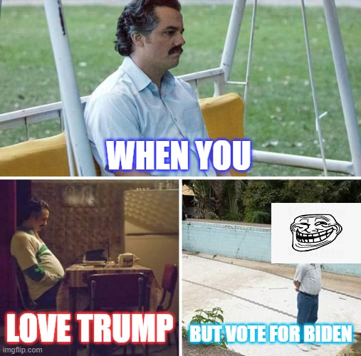 Sad Pablo Escobar | WHEN YOU; LOVE TRUMP; BUT VOTE FOR BIDEN | image tagged in memes,sad pablo escobar | made w/ Imgflip meme maker