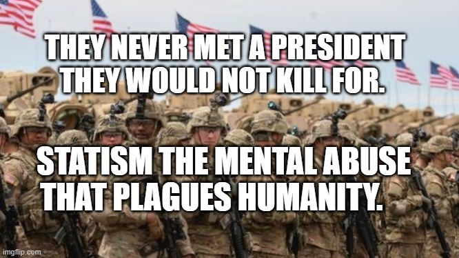 US Military | THEY NEVER MET A PRESIDENT THEY WOULD NOT KILL FOR. STATISM THE MENTAL ABUSE THAT PLAGUES HUMANITY. | image tagged in us military | made w/ Imgflip meme maker