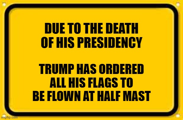 Blank Yellow Sign | DUE TO THE DEATH OF HIS PRESIDENCY; TRUMP HAS ORDERED ALL HIS FLAGS TO BE FLOWN AT HALF MAST | image tagged in memes,blank yellow sign | made w/ Imgflip meme maker