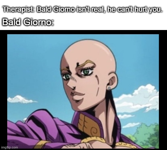 cursed jojo image | Therapist: Bald Giorno isn't real, he can't hurt you. Bald Giorno: | image tagged in cursed | made w/ Imgflip meme maker