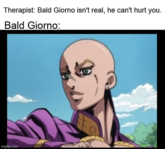Cursed Jojo Image |  Therapist: Bald Giorno isn't real, he can't hurt you. Bald Giorno: | image tagged in cursed,cursed image,cursed giorno,giorno,jjba,jojo's bizarre adventure | made w/ Imgflip meme maker