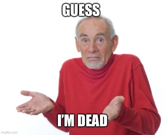 Guess I'll die  | GUESS I’M DEAD | image tagged in guess i'll die | made w/ Imgflip meme maker