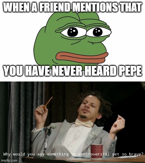 pepe | WHEN A FRIEND MENTIONS THAT; YOU HAVE NEVER HEARD PEPE | image tagged in pepe,when you realize,whyareyoureadingthese | made w/ Imgflip meme maker