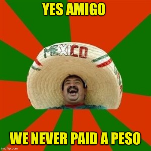 succesful mexican | YES AMIGO WE NEVER PAID A PESO | image tagged in succesful mexican | made w/ Imgflip meme maker