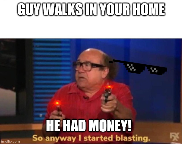 So anyway I started blasting | GUY WALKS IN YOUR HOME; HE HAD MONEY! | image tagged in so anyway i started blasting | made w/ Imgflip meme maker