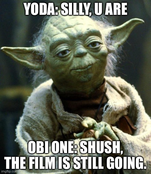 Star Wars Yoda | YODA: SILLY, U ARE; OBI ONE: SHUSH, THE FILM IS STILL GOING. | image tagged in memes,star wars yoda | made w/ Imgflip meme maker