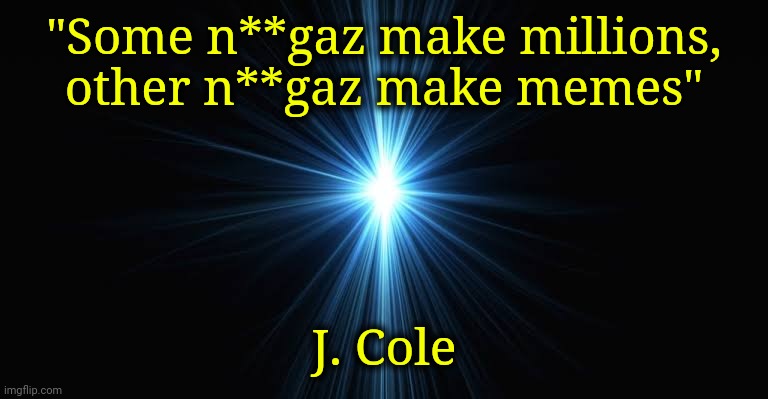 Works for all of our broke-ass souls. | "Some n**gaz make millions,
other n**gaz make memes"; J. Cole | image tagged in song lyrics | made w/ Imgflip meme maker