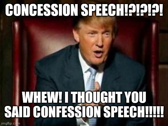 Trump | CONCESSION SPEECH!?!?!?! WHEW! I THOUGHT YOU SAID CONFESSION SPEECH!!!!! | image tagged in donald trump | made w/ Imgflip meme maker