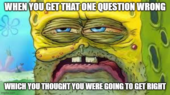 Reality Meme | WHEN YOU GET THAT ONE QUESTION WRONG; WHICH YOU THOUGHT YOU WERE GOING TO GET RIGHT | image tagged in memes,funny,reality,spongebob,test,school | made w/ Imgflip meme maker