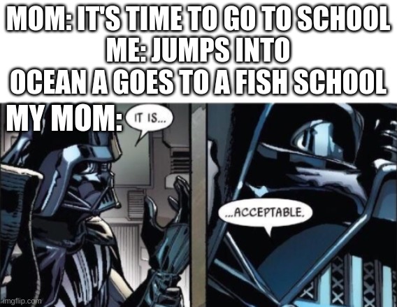 It Is Acceptable | MOM: IT'S TIME TO GO TO SCHOOL
ME: JUMPS INTO OCEAN A GOES TO A FISH SCHOOL; MY MOM: | image tagged in it is acceptable | made w/ Imgflip meme maker
