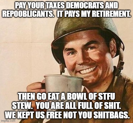 VETERANS DO.  THE REST OF YOU ARE USELESS WASTES OF AIR. | PAY YOUR TAXES DEMOCRATS AND REPOOBLICANTS.  IT PAYS MY RETIREMENT. THEN GO EAT A BOWL OF STFU STEW.  YOU ARE ALL FULL OF SHIT.  WE KEPT US FREE NOT YOU SHITBAGS. | image tagged in veteran nation | made w/ Imgflip meme maker