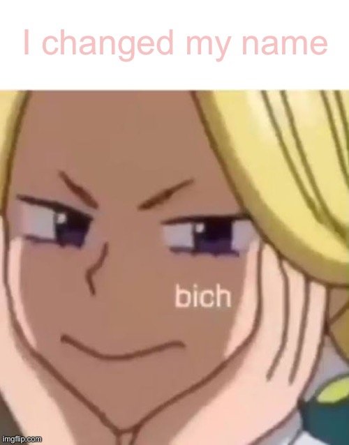Bich | I changed my name | made w/ Imgflip meme maker