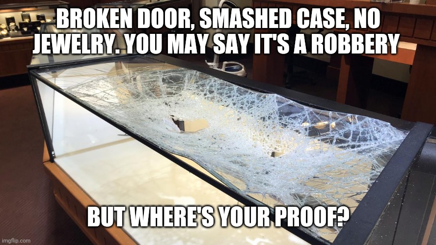 BROKEN DOOR, SMASHED CASE, NO JEWELRY. YOU MAY SAY IT'S A ROBBERY; BUT WHERE'S YOUR PROOF? | image tagged in memes | made w/ Imgflip meme maker