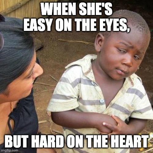 Who can relate? | WHEN SHE'S EASY ON THE EYES, BUT HARD ON THE HEART | image tagged in memes,third world skeptical kid | made w/ Imgflip meme maker