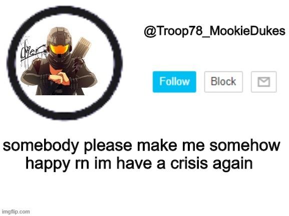 yes i am thinking about it again | somebody please make me somehow happy rn im have a crisis again | image tagged in troop78_mookiedukes | made w/ Imgflip meme maker