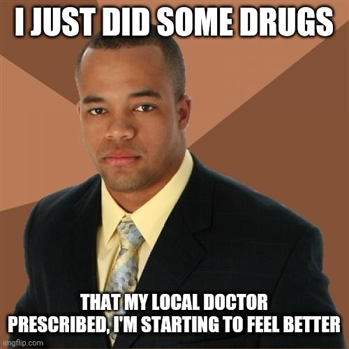 Jdgandbshshdhwjsbsiq |  I JUST DID SOME DRUGS; THAT MY LOCAL DOCTOR PRESCRIBED, I'M STARTING TO FEEL BETTER | image tagged in memes,successful black man | made w/ Imgflip meme maker