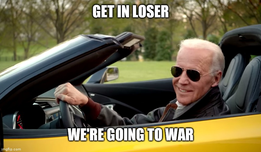 Biden car | GET IN LOSER; WE'RE GOING TO WAR | image tagged in biden car | made w/ Imgflip meme maker