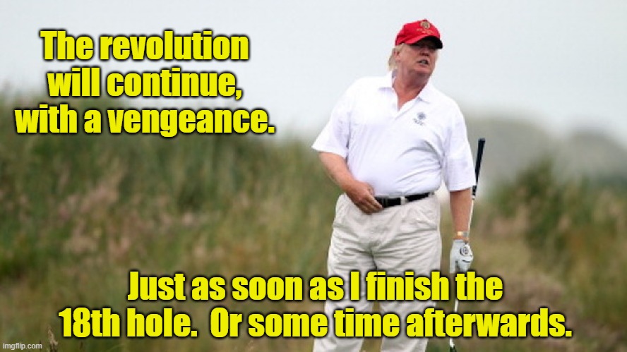 Revolution will Continue | The revolution will continue, with a vengeance. Just as soon as I finish the 18th hole.  Or some time afterwards. | image tagged in trump golfing,golf,presidential election,presidential alert,donald trump you're fired | made w/ Imgflip meme maker