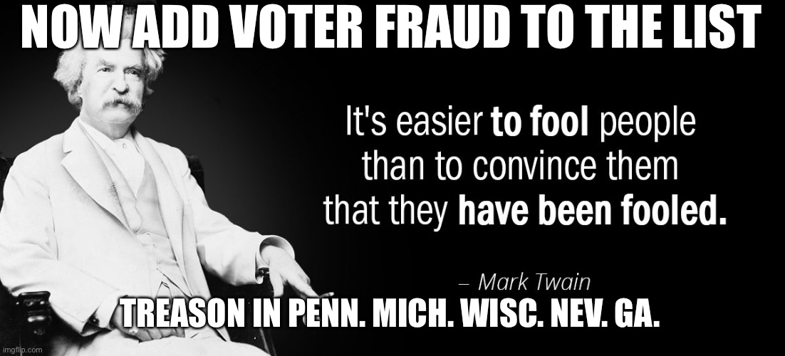 Just because it’s rampant and effective, doesn’t make it right. | NOW ADD VOTER FRAUD TO THE LIST; TREASON IN PENN. MICH. WISC. NEV. GA. | image tagged in mark twain fools,voter fraud,president trump | made w/ Imgflip meme maker