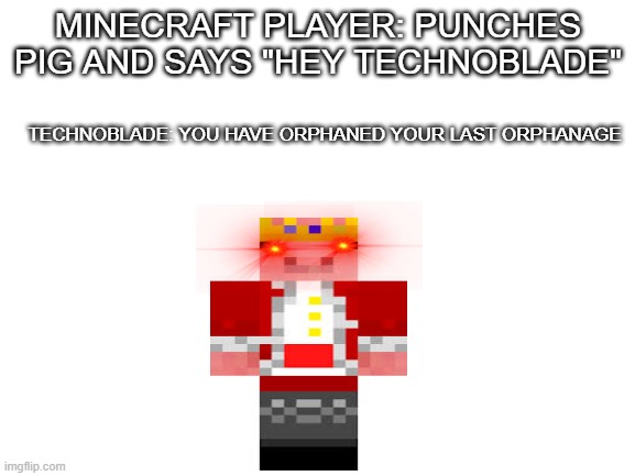 Blank White Template | MINECRAFT PLAYER: PUNCHES PIG AND SAYS "HEY TECHNOBLADE"; TECHNOBLADE: YOU HAVE ORPHANED YOUR LAST ORPHANAGE | image tagged in blank white template | made w/ Imgflip meme maker