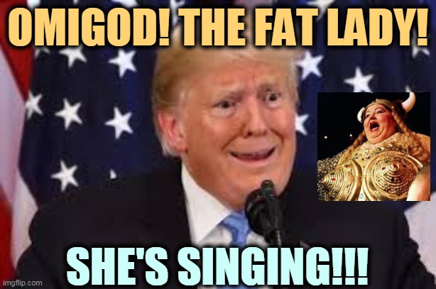 And don't let the door hit you in the *ss on the way out. | OMIGOD! THE FAT LADY! SHE'S SINGING!!! | image tagged in trump fear tears dilated,fat lady,opera,its finally over | made w/ Imgflip meme maker