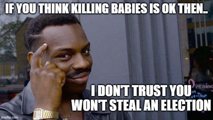 Roll Safe Think About It | IF YOU THINK KILLING BABIES IS OK THEN.. I DON'T TRUST YOU WON'T STEAL AN ELECTION | image tagged in memes,roll safe think about it | made w/ Imgflip meme maker