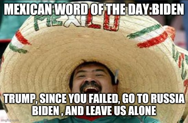 mexican word of the day | MEXICAN WORD OF THE DAY:BIDEN; TRUMP, SINCE YOU FAILED, GO TO RUSSIA
BIDEN , AND LEAVE US ALONE | image tagged in mexican word of the day | made w/ Imgflip meme maker