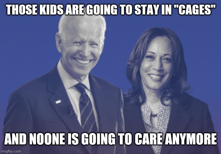 Biden Harris 2020 | THOSE KIDS ARE GOING TO STAY IN "CAGES"; AND NOONE IS GOING TO CARE ANYMORE | image tagged in biden harris 2020 | made w/ Imgflip meme maker
