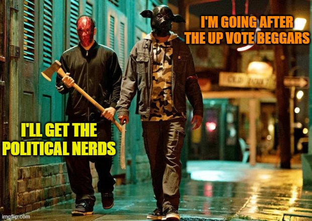 the purge weekend | I'M GOING AFTER THE UP VOTE BEGGARS; I'LL GET THE POLITICAL NERDS | image tagged in the purge,theme week | made w/ Imgflip meme maker
