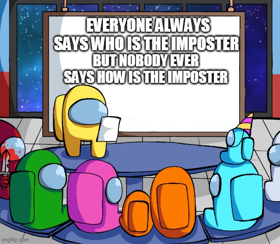 how is the imposter today? | EVERYONE ALWAYS SAYS WHO IS THE IMPOSTER; BUT NOBODY EVER SAYS HOW IS THE IMPOSTER | image tagged in we should among us | made w/ Imgflip meme maker